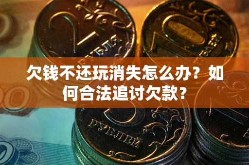 北京欠钱不还玩消失怎么办？如何合法追讨欠款？