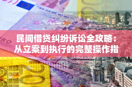 北京民间借贷纠纷诉讼全攻略：从立案到执行的完整操作指南