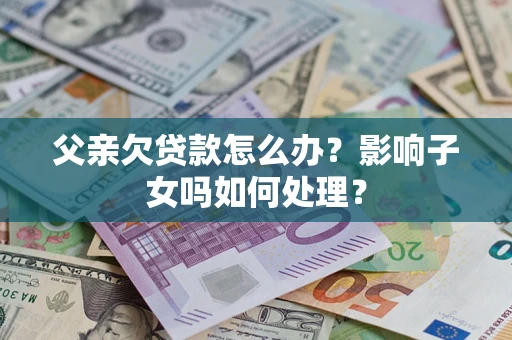 北京父亲欠贷款怎么办？影响子女吗如何处理？