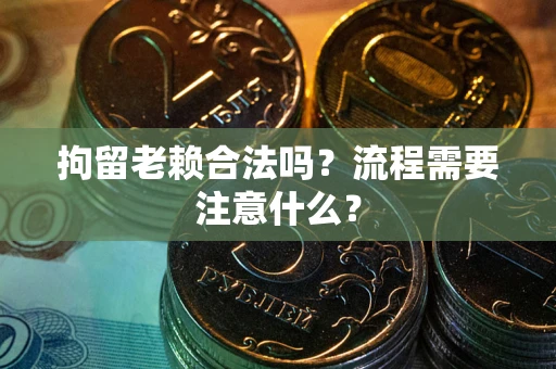 北京拘留老赖合法吗？流程需要注意什么？