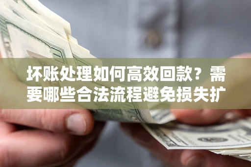北京坏账处理如何高效回款？需要哪些合法流程避免损失扩大？