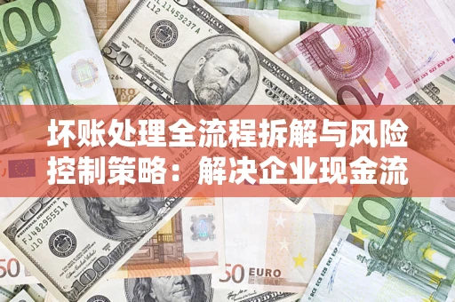 北京坏账处理全流程拆解与风险控制策略：解决企业现金流顽疾的实战指南