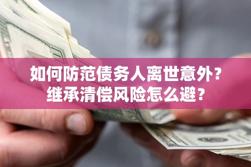 北京如何防范债务人离世意外？继承清偿风险怎么避？