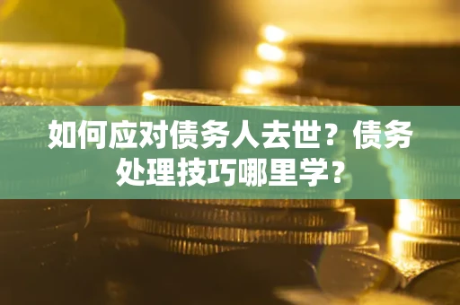 北京如何应对债务人去世？债务处理技巧哪里学？