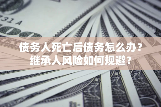 北京债务人死亡后债务怎么办？继承人风险如何规避？