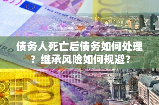 北京债务人死亡后债务如何处理？继承风险如何规避？