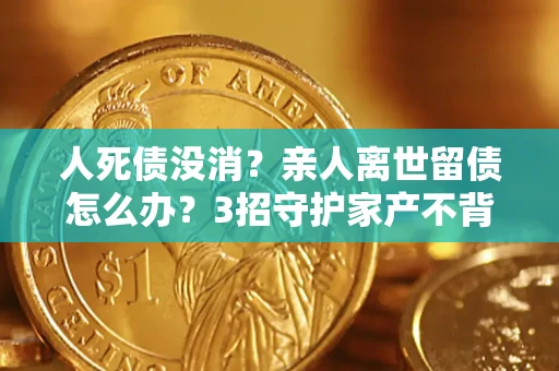 北京人死债没消？亲人离世留债怎么办？3招守护家产不背锅