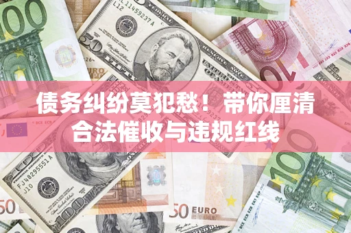 北京债务纠纷莫犯愁！带你厘清合法催收与违规红线