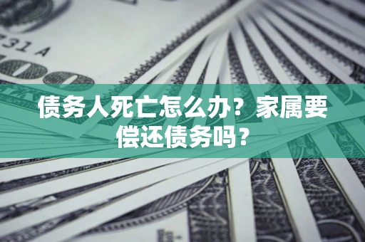 北京债务人死亡怎么办？家属要偿还债务吗？