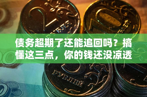 北京债务超期了还能追回吗？搞懂这三点，你的钱还没凉透