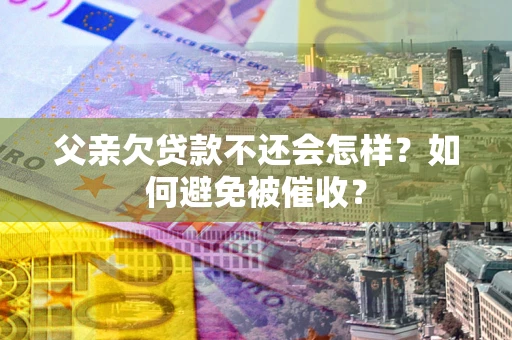 北京父亲欠贷款不还会怎样？如何避免被催收？