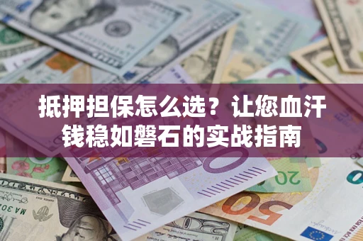 北京抵押担保怎么选？让您血汗钱稳如磐石的实战指南