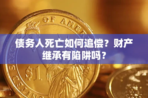 北京债务人死亡如何追偿？财产继承有陷阱吗？