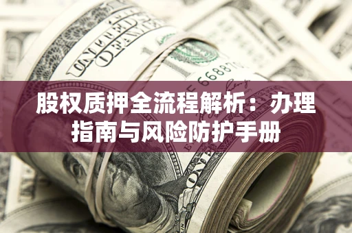 北京股权质押全流程解析：办理指南与风险防护手册