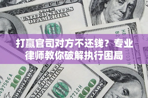 北京打赢官司对方不还钱？专业律师教你破解执行困局
