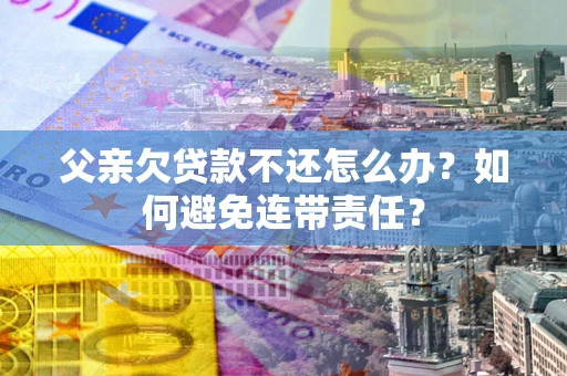 北京父亲欠贷款不还怎么办？如何避免连带责任？