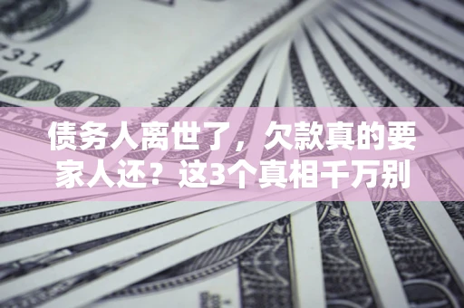 北京债务人离世了，欠款真的要家人还？这3个真相千万别弄错