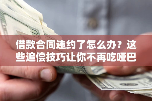 北京借款合同违约了怎么办？这些追偿技巧让你不再吃哑巴亏