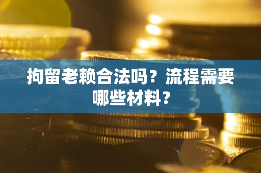 北京拘留老赖合法吗？流程需要哪些材料？