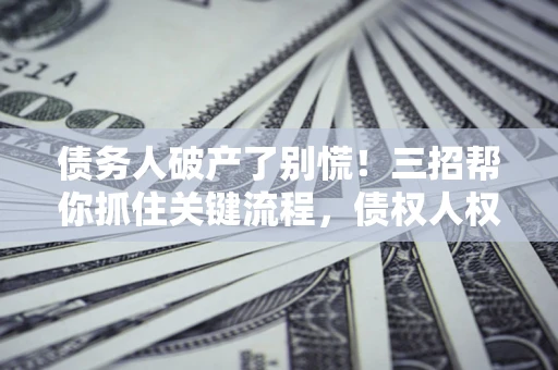 北京债务人破产了别慌！三招帮你抓住关键流程，债权人权益不再缩水