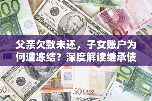 北京父亲欠款未还，子女账户为何遭冻结？深度解读继承债务迷局