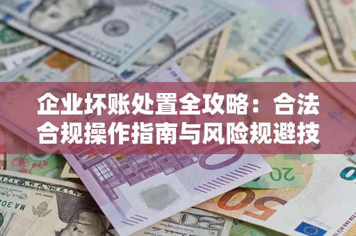 北京企业坏账处置全攻略：合法合规操作指南与风险规避技巧解析
