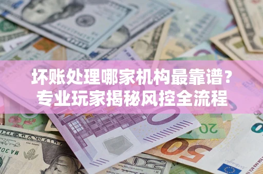 北京坏账处理哪家机构最靠谱？专业玩家揭秘风控全流程
