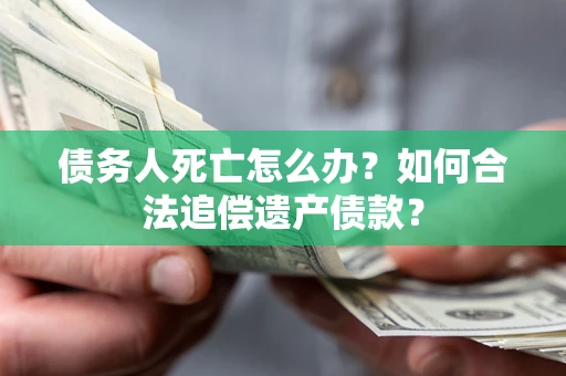 北京债务人死亡怎么办？如何合法追偿遗产债款？
