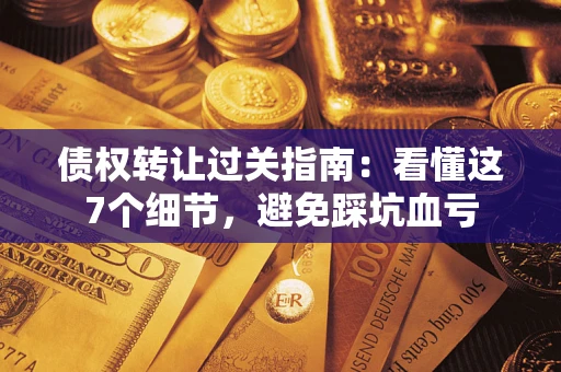 北京债权转让过关指南：看懂这7个细节，避免踩坑血亏
