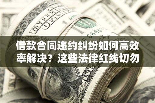 北京借款合同违约纠纷如何高效率解决？这些法律红线切勿触碰