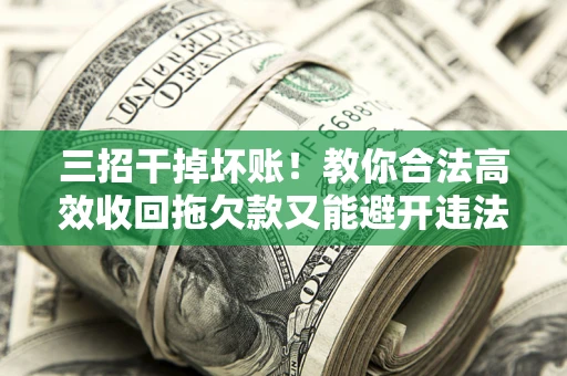 北京三招干掉坏账！教你合法高效收回拖欠款又能避开违法雷区