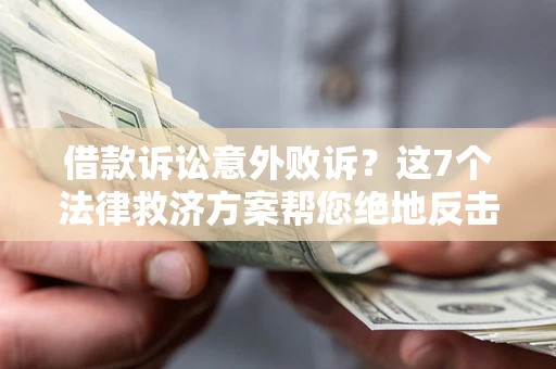 北京借款诉讼意外败诉？这7个法律救济方案帮您绝地反击！