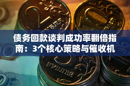 北京债务回款谈判成功率翻倍指南：3个核心策略与催收机构避坑法则
