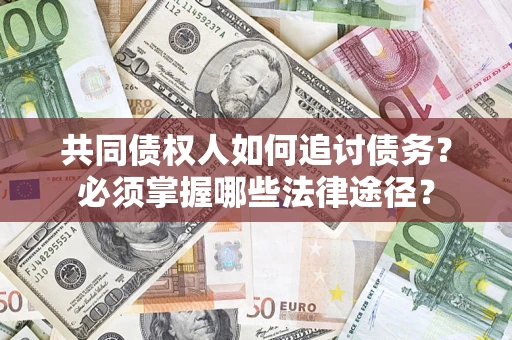 北京共同债权人如何追讨债务？必须掌握哪些法律途径？