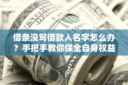 北京借条没写借款人名字怎么办？手把手教你保全自身权益