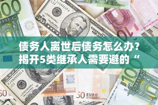 北京债务人离世后债务怎么办？揭开5类继承人需要避的“坑”