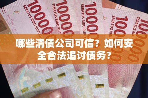 北京哪些清债公司可信？如何安全合法追讨债务？
