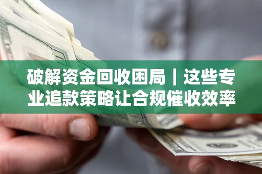 北京破解资金回收困局｜这些专业追款策略让合规催收效率翻倍