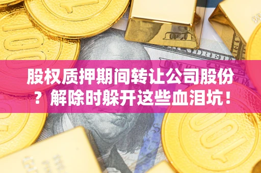 北京股权质押期间转让公司股份？解除时躲开这些血泪坑！
