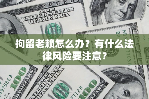 北京拘留老赖怎么办？有什么法律风险要注意？