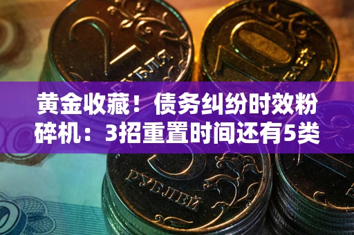 北京黄金收藏！债务纠纷时效粉碎机：3招重置时间还有5类不设年限的特殊债务