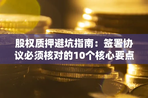 北京股权质押避坑指南：签署协议必须核对的10个核心要点