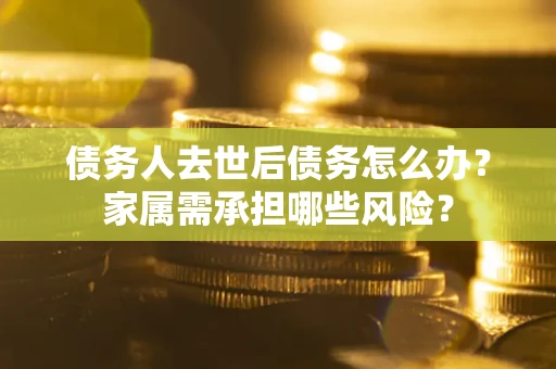 北京债务人去世后债务怎么办？家属需承担哪些风险？