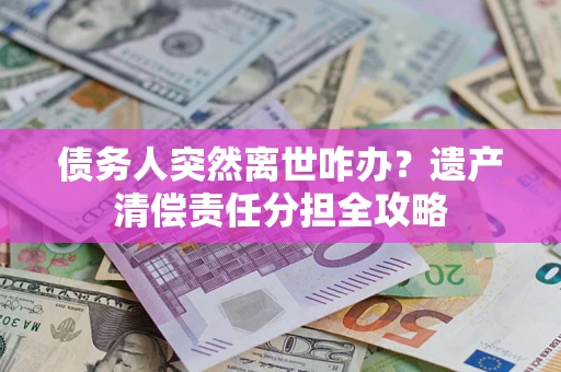 北京债务人突然离世咋办？遗产清偿责任分担全攻略