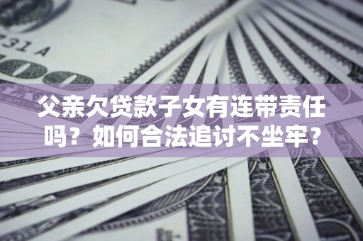北京父亲欠贷款子女有连带责任吗？如何合法追讨不坐牢？