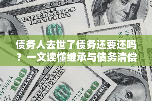 北京债务人去世了债务还要还吗？一文读懂继承与债务清偿