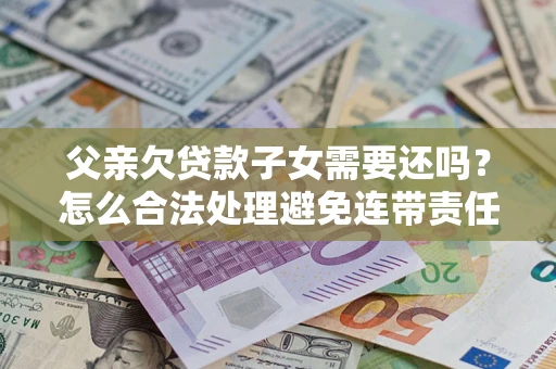 北京父亲欠贷款子女需要还吗？怎么合法处理避免连带责任？