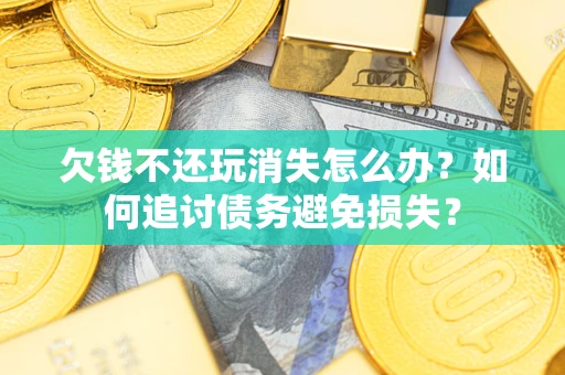 北京欠钱不还玩消失怎么办？如何追讨债务避免损失？