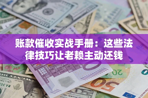 北京账款催收实战手册：这些法律技巧让老赖主动还钱