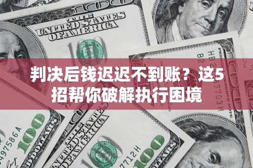 北京判决后钱迟迟不到账？这5招帮你破解执行困境